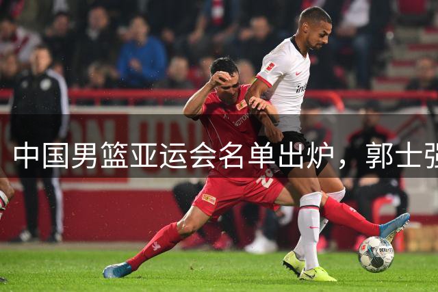 中国男篮亚运会名单出炉，郭士强未能征召周琦，他表示很遗憾