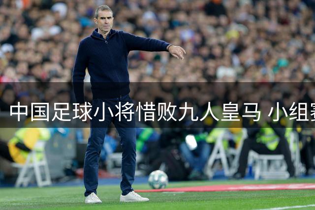 中国足球小将惜败九人皇马 小组赛表现获认可