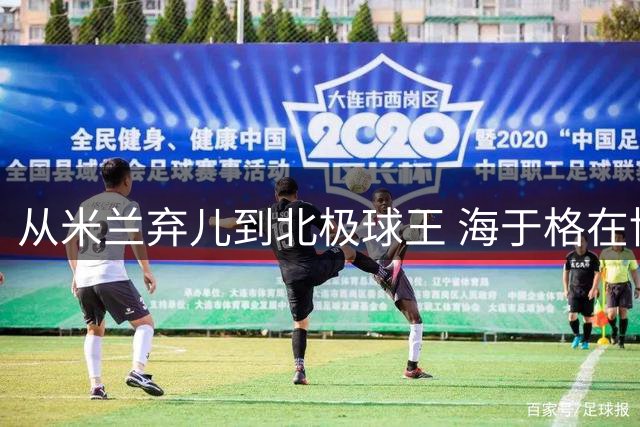 从米兰弃儿到北极球王 海于格在博德闪耀重获新生