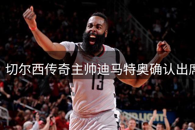 切尔西传奇主帅迪马特奥确认出席香港足球节 将与VIP球迷零距离互动