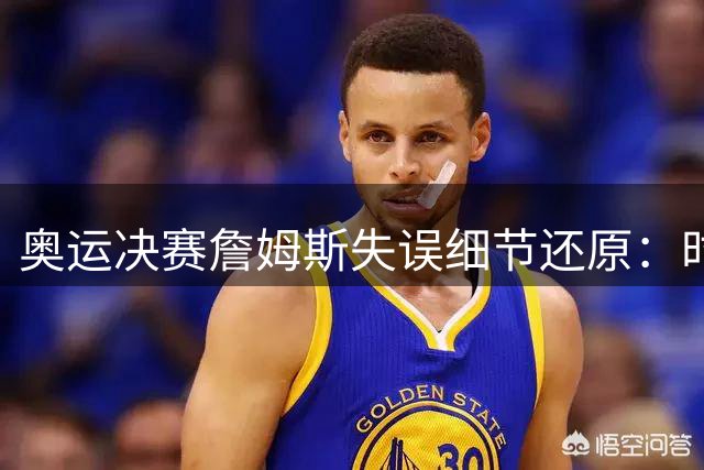 奥运决赛詹姆斯失误细节还原：时间线遭错误拼接