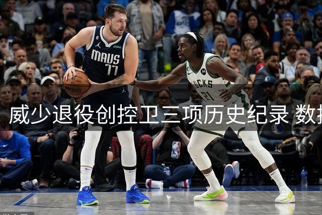 威少退役创控卫三项历史纪录 数据表现堪称传奇