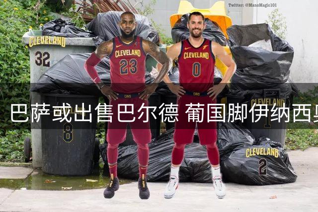 巴萨或出售巴尔德 葡国脚伊纳西奥成替代人选