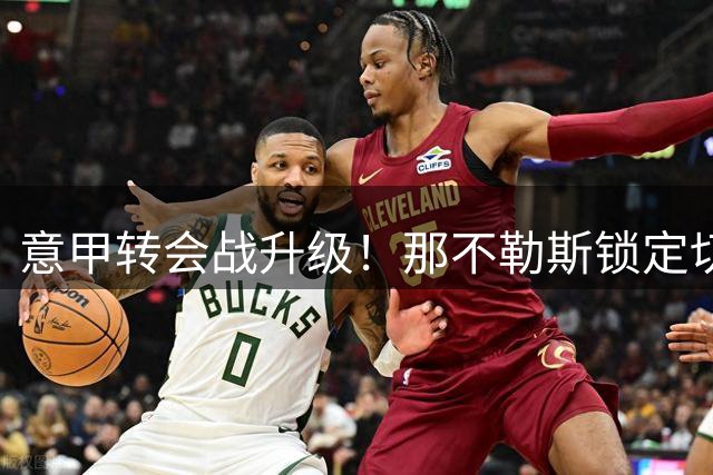 意甲转会战升级！那不勒斯锁定切尔西铁卫 尤文图斯紧急介入争夺