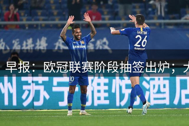 早报：欧冠联赛阶段抽签出炉；大马丁加盟蓝军 杰克逊加盟维拉HWG