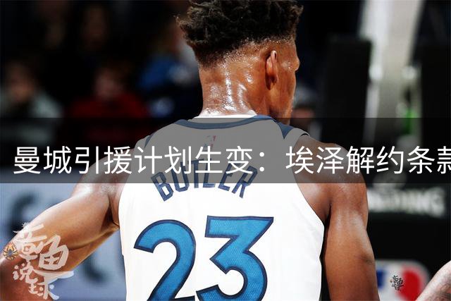 曼城引援计划生变：埃泽解约条款失效 门将位置同步寻枪