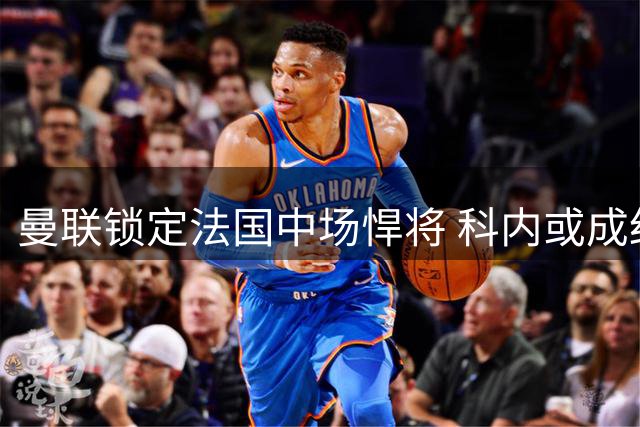 曼联锁定法国中场悍将 科内或成红魔中场新核心