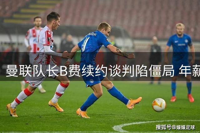 曼联队长B费续约谈判陷僵局 年薪涨幅未达预期