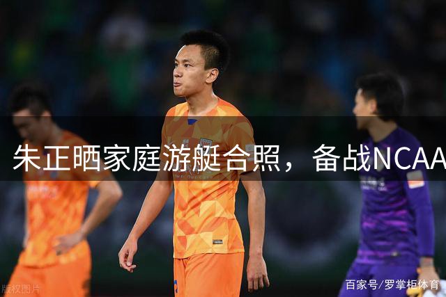 朱正晒家庭游艇合照，备战NCAA新赛季