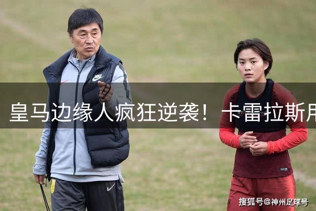 皇马边缘人疯狂逆袭！卡雷拉斯用行动撕掉"替补"标签