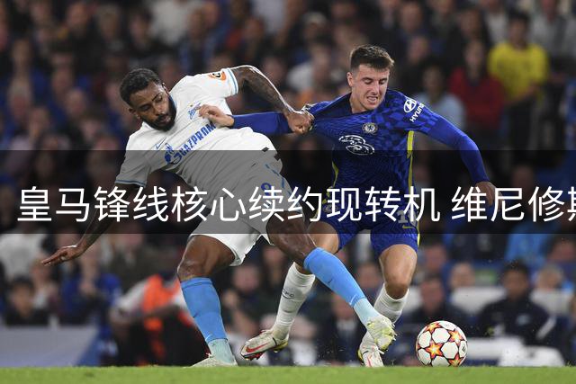 皇马锋线核心续约现转机 维尼修斯留队概率大增