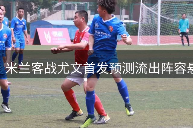 米兰客战尤文首发预测流出阵容悬念显现