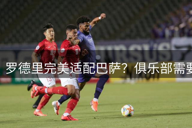 罗德里完美适配巴萨？俱乐部需要多方考量