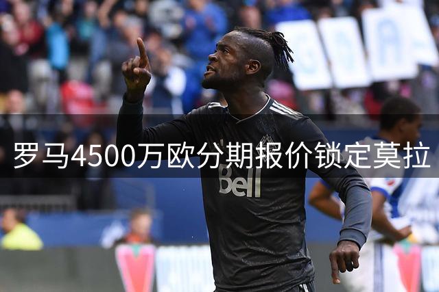 罗马4500万欧分期报价锁定莫拉 波尔图青训瑰宝或成穆帅新棋子