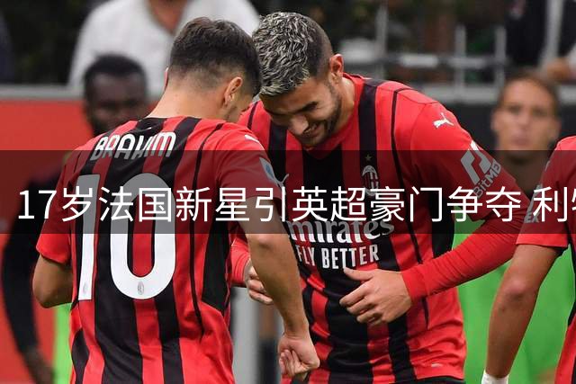 17岁法国新星引英超豪门争夺 利物浦趁势锁定未来边路尖刀