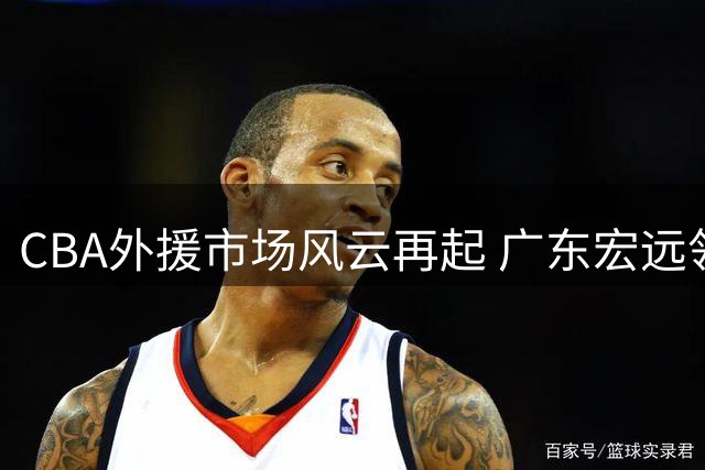 CBA外援市场风云再起 广东宏远领跑摩西-布朗争夺战
