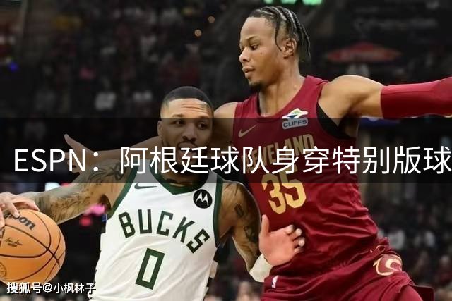 ESPN：阿根廷球队身穿特别版球衣，致敬阿根廷国家队和梅西